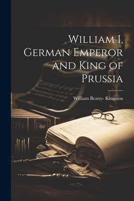 William I, German Emperor and King of Prussia by Kingston, William Beatty-