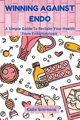 Winning Against Endo: A Simple Guide To Reclaim Your Health From Endometriosis by Simmons, Katie