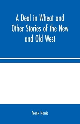A Deal in Wheat and Other Stories of the New and Old West by Norris, Frank