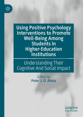 Using Positive Psychology Interventions to Promote Well-Being Among Students in Higher-Education Institutions: Understanding Their Cognitive and Socia by Aloka, Peter J. O.