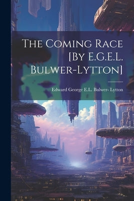 The Coming Race [By E.G.E.L. Bulwer-Lytton] by Lytton, Edward George E. L. Bulwer-