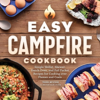 Easy Campfire Cookbook: Simple Skillet, Skewer, Dutch Oven, and Foil Packet Recipes for Cooking Over Flames and Coals by Dude, Mountain