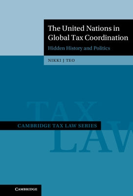 The United Nations in Global Tax Coordination: Hidden History and Politics by Teo, Nikki J.