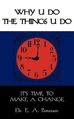 Why U Do the Things U Do: It's Time to Make a Change by Patterson, Edward A.