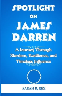 Spotlight on James Darren: A Journey Through Stardom, Resilience, and Timeless Influence by Rex, Sarah R. Rrr