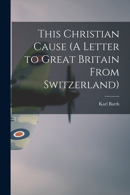 This Christian Cause (A Letter to Great Britain From Switzerland) by Barth, Karl 1886-1968