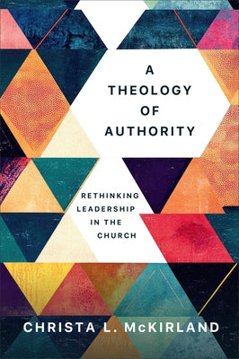 A Theology of Authority: Rethinking Leadership in the Church by McKirland, Christa L.