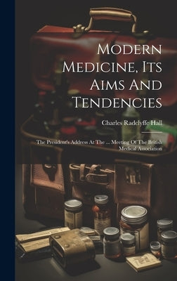 Modern Medicine, Its Aims And Tendencies: The President's Address At The ... Meeting Of The British Medical Association by Hall, Charles Radclyffe