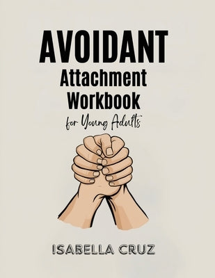 Avoidant Attachment Workbook for Young Adults: Conquer the Fear of Closeness, Recognize Deactivation Signals, and Transition to Secure Attachment by Cruz, Isabella