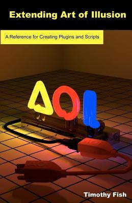 Extending Art of Illusion: A Reference for Creating Plugins and Scripts by Fish, Timothy
