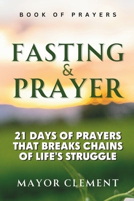 21 Days of Fasting and Prayer That Breaks Chains of Life's Struggle by Clement, Mayor