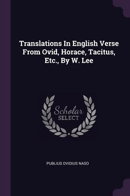Translations In English Verse From Ovid, Horace, Tacitus, Etc., By W. Lee by Naso, Publius Ovidius