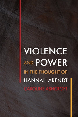 Violence and Power in the Thought of Hannah Arendt by Ashcroft, Caroline
