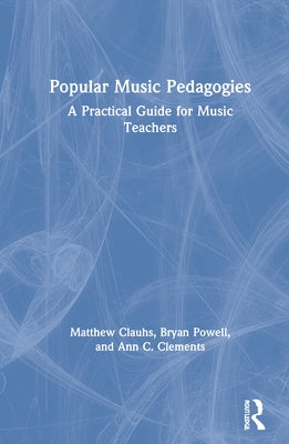 Popular Music Pedagogies: A Practical Guide for Music Teachers by Clauhs, Matthew
