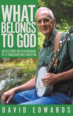 What Belongs to God: Reflections on Peacemaking by a Conscientious Objector by Edwards, David Livingston