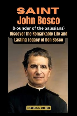 Saint John Bosco (Founder of the Salesians): Discover the Remarkable Life and Lasting Legacy of Don Bosco by Walton, Charles S.