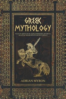 Greek Mythology: Tales of Greek Myth, Gods, Goddesses, Mythical Beasts & the Beliefs of Ancient Greece by Myron, Adrian
