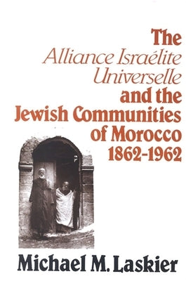 The Alliance Israelite Universelle and the Jewish Communities of Morocco, 1862-1962 by Laskier, Michael M.
