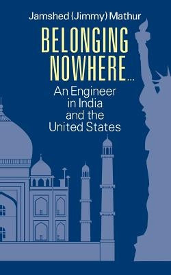 Belonging Nowhere...: An Engineer in India and the United States by Mathur, Jamshed (Jimmy)