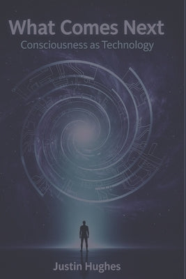 What Comes Next: Consciousness as Technology by Hughes, Justin