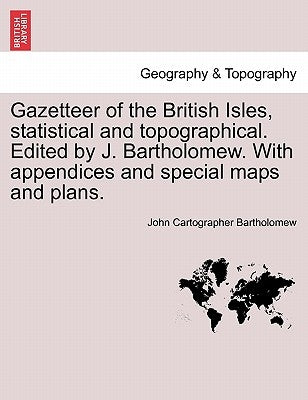 Gazetteer of the British Isles, Statistical and Topographical. Edited by J. Bartholomew. with Appendices and Special Maps and Plans. by Bartholomew, John Cartographer