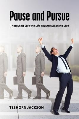 Pause and Pursue: Thou Shalt Live the Life You Are Meant to Live by Jackson, Teshorn