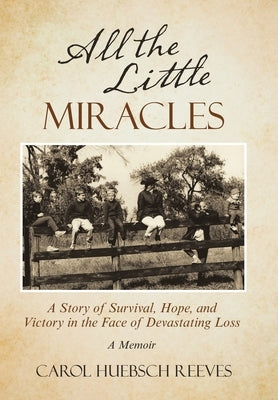 All the Little Miracles: A Story of Survival, Hope, and Victory in the Face of Devastating Loss a Memoir by Reeves, Carol Huebsch