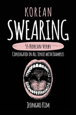 Korean Swearing: 55 Korean Verbs Conjugated in All Tenses with Examples by Kim, Jeongho