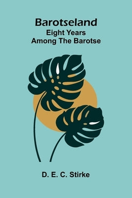 Barotseland: eight years among the Barotse by E. C. Stirke, D.