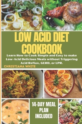 The Ultimate Low Acid Diet Cookbook: Learn How to Cook Simple and Easy to make Low-Acid Delicious Meals without Triggering Acid Reflux, GERD, or LPR. by White, Christiana