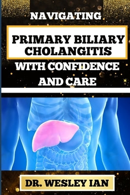 Navigating Primary Biliary Cholangitis with Confidence and Care: Empowering Strategies For Understanding, Managing, And Thriving Liver Disease For Qui by Ian, Wesley