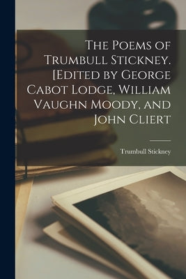 The Poems of Trumbull Stickney. [Edited by George Cabot Lodge, William Vaughn Moody, and John Cliert by Trumbull, Stickney