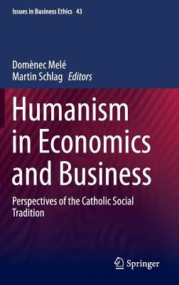 Humanism in Economics and Business: Perspectives of the Catholic Social Tradition by Melé, Domènec