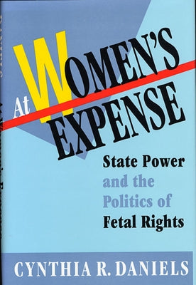 At Women's Expense: State Power and the Politics of Fetal Rights by Daniels, Cynthia R.