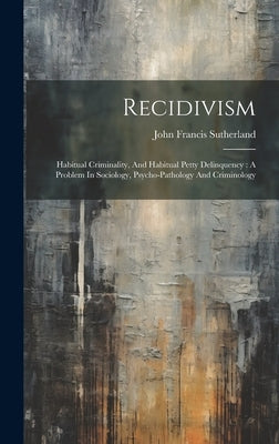 Recidivism: Habitual Criminality, And Habitual Petty Delinquency: A Problem In Sociology, Psycho-pathology And Criminology by Sutherland, John Francis