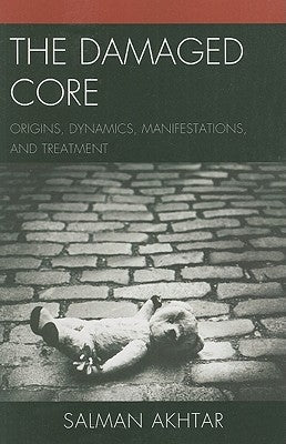The Damaged Core: Origins, Dynamics, Manifestations, and Treatment by Akhtar, Salman