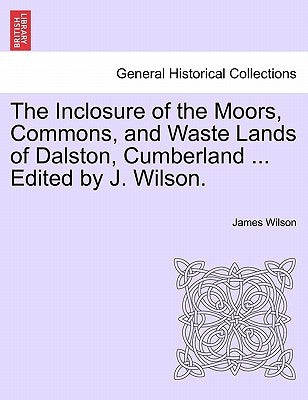 The Inclosure of the Moors, Commons, and Waste Lands of Dalston, Cumberland ... Edited by J. Wilson. by Wilson, James