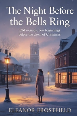 The Night Before the Bells Ring: Old Wounds, New Beginnings Before The Dawn Of Christmas by Frostfield, Eleanor