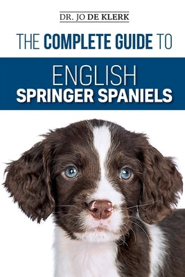 The Complete Guide to English Springer Spaniels: Learn the Basics of Training, Nutrition, Recall, Hunting, Grooming, Health Care and more by de Klerk, Joanna