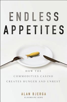 Endless Appetites: How the Commodities Casino Creates Hunger and Unrest by Bjerga, Alan