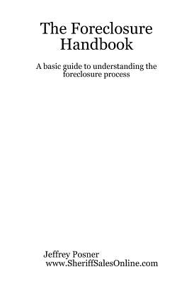 The Foreclosure Handbook - A Basic Guide to Understanding the Foreclosure Process by Posner, Jeffrey
