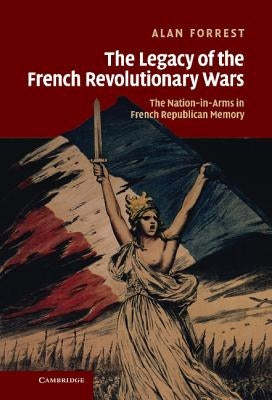 The Legacy of the French Revolutionary Wars: The Nation-In-Arms in French Republican Memory by Forrest, Alan