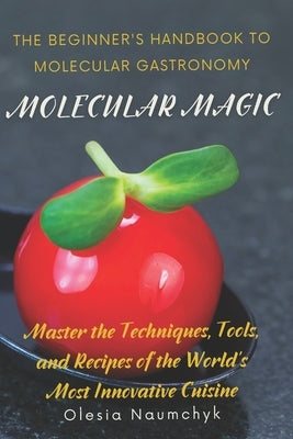 Molecular Magic: The Beginner's Handbook to Molecular Gastronomy: Master the Techniques, Tools, and Recipes of the World's Most Innovative Cuisine by Naumchyk, Olesia