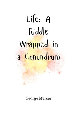 Life: A Riddle Wrapped in a Conundrum by Mercer, George