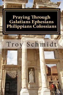 Praying Through Galatians Ephesians Philippians Colossians by Schmidt, Troy