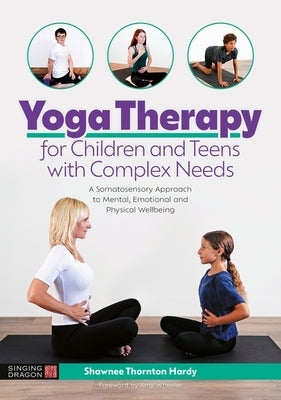 Yoga Therapy for Children and Teens with Complex Needs: A Somatosensory Approach to Mental, Emotional and Physical Wellbeing by Thornton Hardy, Shawnee Thornton