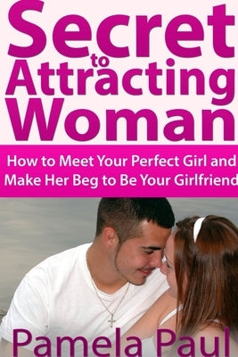 Secret to Attracting Woman: How to Meet Your Perfect Girl and Make Her Beg to Be Your Girlfriend by Paul, Pamela