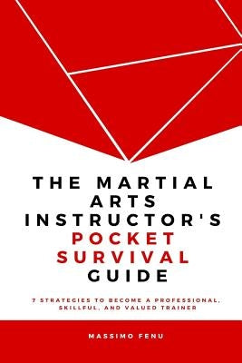 The Martial Arts Instructor's Pocket Survival Guide: 7 Strategies to Become a Professional, Skillful, and Valued Trainer by Changing Your Approach to by Fenu, Massimo