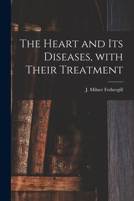 The Heart and Its Diseases, With Their Treatment by Fothergill, J. Milner