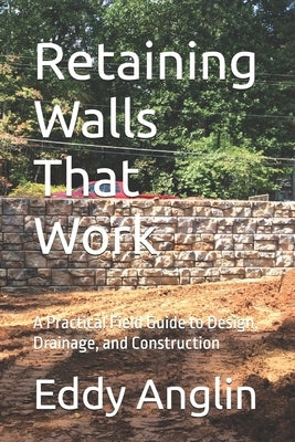 Retaining Walls That Work: Design, Drainage, and Construction Methods That Prevent Failure by Anglin, Eddy